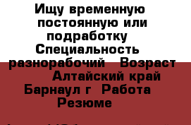 Ищу временную ,постоянную или подработку › Специальность ­ разнорабочий › Возраст ­ 50 - Алтайский край, Барнаул г. Работа » Резюме   